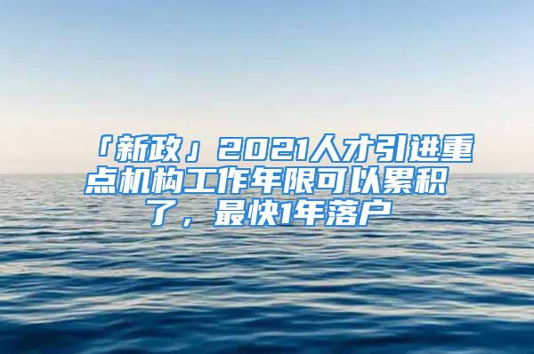 「新政」2021人才引进重点机构工作年限可以累积了，最快1年落户