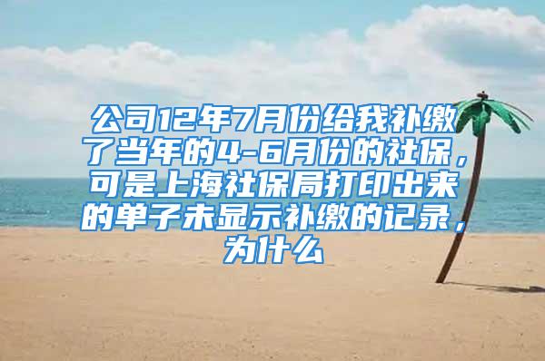 公司12年7月份给我补缴了当年的4-6月份的社保，可是上海社保局打印出来的单子未显示补缴的记录，为什么