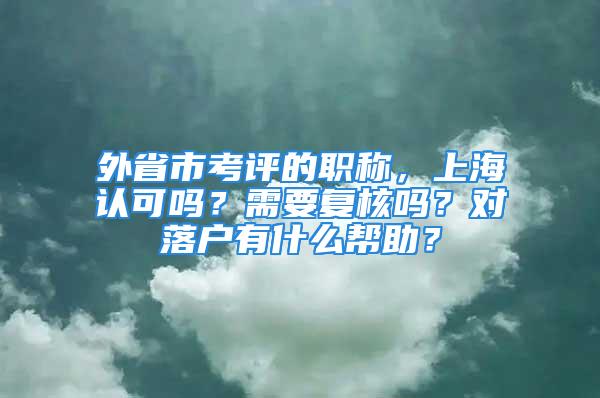 外省市考评的职称，上海认可吗？需要复核吗？对落户有什么帮助？