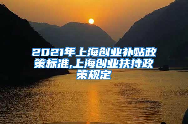 2021年上海创业补贴政策标准,上海创业扶持政策规定