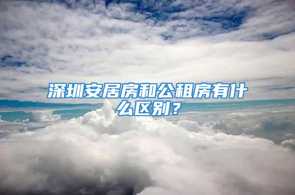 深圳安居房和公租房有什么区别？