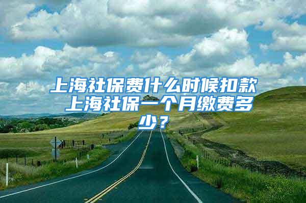 上海社保费什么时候扣款 上海社保一个月缴费多少？