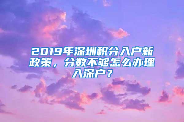 2019年深圳积分入户新政策，分数不够怎么办理入深户？