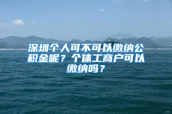 深圳个人可不可以缴纳公积金呢？个体工商户可以缴纳吗？