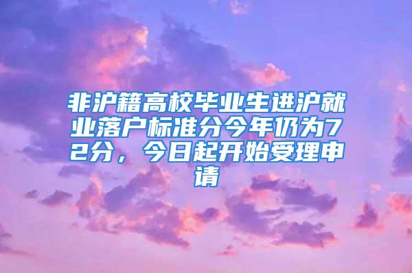 非沪籍高校毕业生进沪就业落户标准分今年仍为72分，今日起开始受理申请