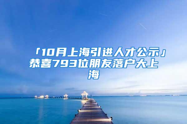 「10月上海引进人才公示」恭喜793位朋友落户大上海