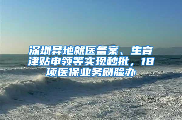 深圳异地就医备案、生育津贴申领等实现秒批，18项医保业务刷脸办