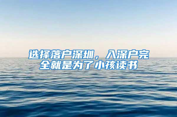 选择落户深圳，入深户完全就是为了小孩读书