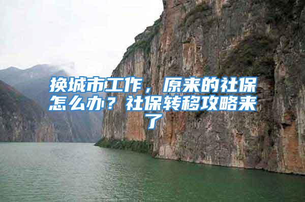 换城市工作，原来的社保怎么办？社保转移攻略来了