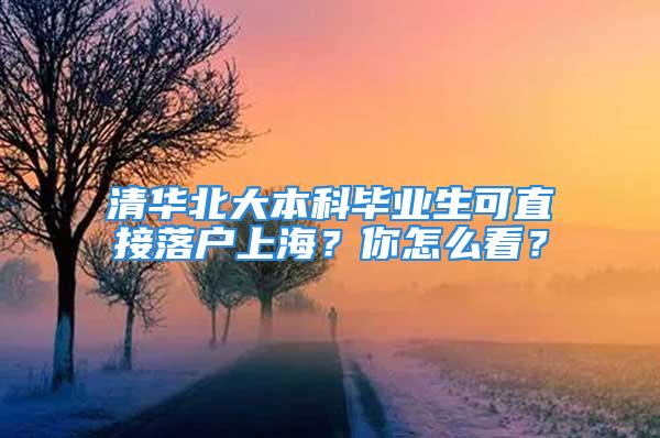 清华北大本科毕业生可直接落户上海？你怎么看？