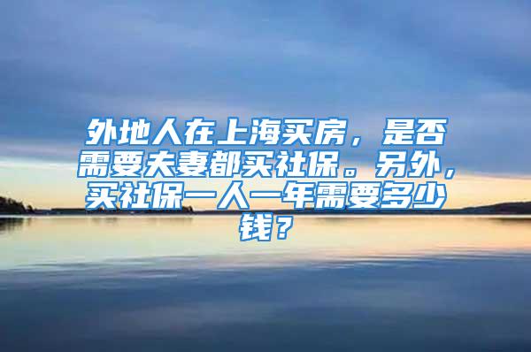 外地人在上海买房，是否需要夫妻都买社保。另外，买社保一人一年需要多少钱？