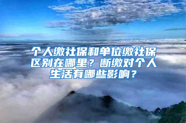 个人缴社保和单位缴社保区别在哪里？断缴对个人生活有哪些影响？