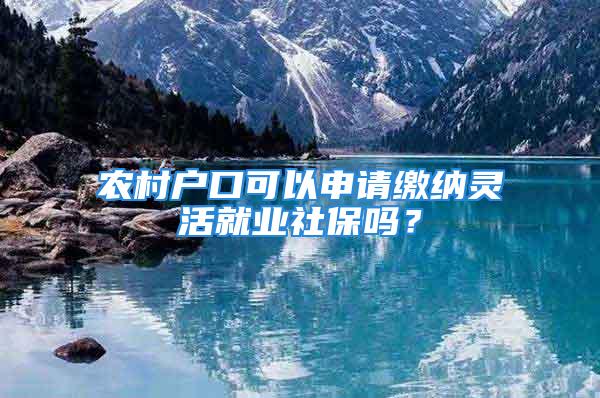 农村户口可以申请缴纳灵活就业社保吗？