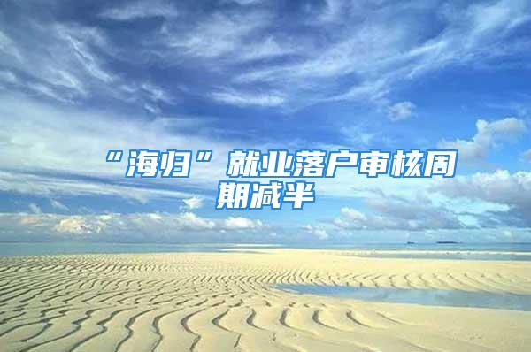 “海归”就业落户审核周期减半