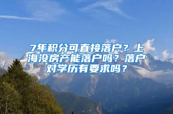 7年积分可直接落户？上海没房产能落户吗？落户对学历有要求吗？