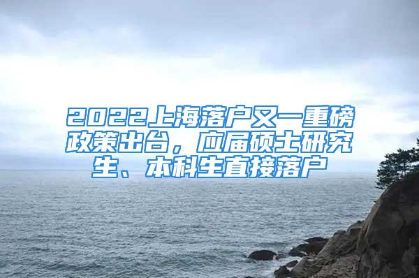 2022上海落户又一重磅政策出台，应届硕士研究生、本科生直接落户