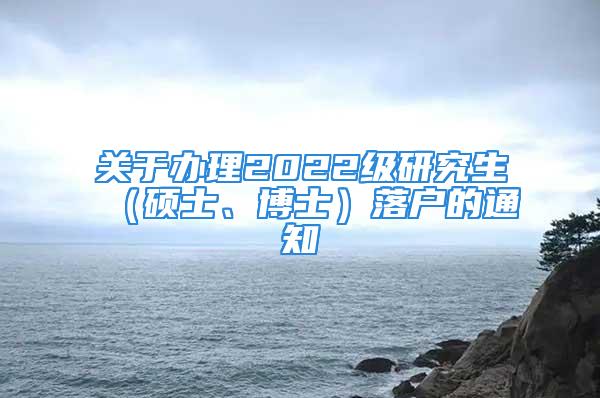 关于办理2022级研究生（硕士、博士）落户的通知