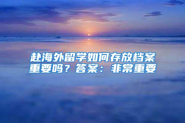 赴海外留学如何存放档案重要吗？答案：非常重要