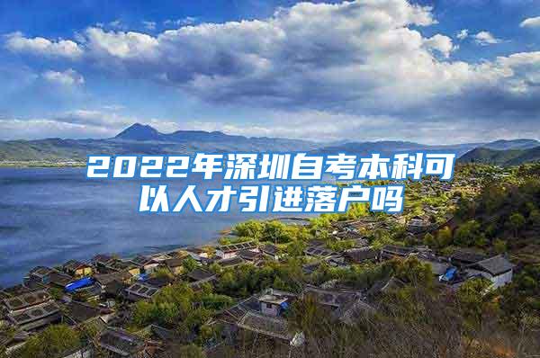 2022年深圳自考本科可以人才引进落户吗