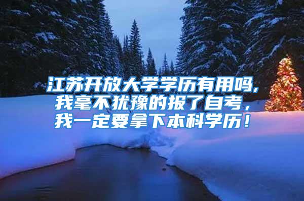 江苏开放大学学历有用吗,我毫不犹豫的报了自考，我一定要拿下本科学历！