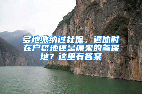 多地缴纳过社保，退休时在户籍地还是原来的参保地？这里有答案