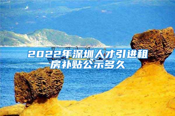 2022年深圳人才引进租房补贴公示多久