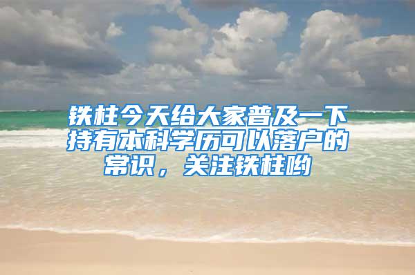 铁柱今天给大家普及一下持有本科学历可以落户的常识，关注铁柱哟