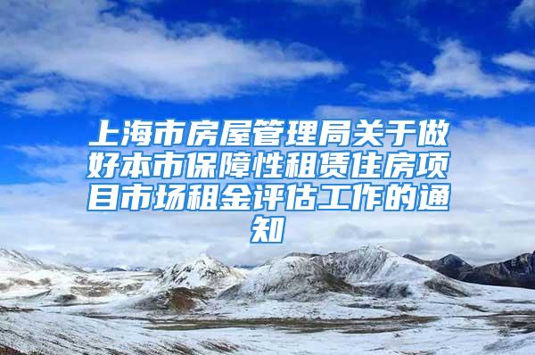 上海市房屋管理局关于做好本市保障性租赁住房项目市场租金评估工作的通知