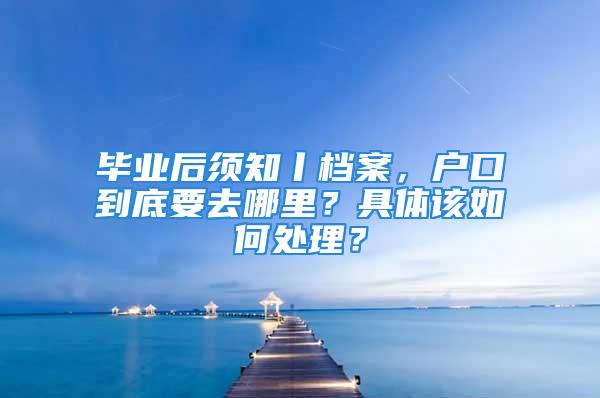 毕业后须知丨档案，户口到底要去哪里？具体该如何处理？