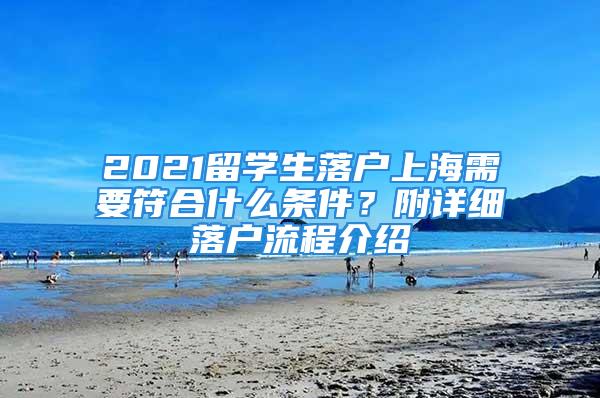 2021留学生落户上海需要符合什么条件？附详细落户流程介绍