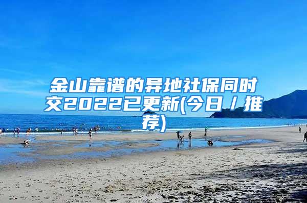 金山靠谱的异地社保同时交2022已更新(今日／推荐)