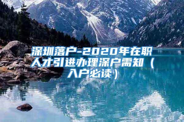 深圳落户-2020年在职人才引进办理深户需知（入户必读）