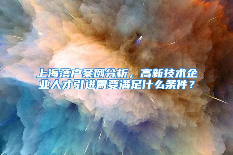 上海落户案例分析，高新技术企业人才引进需要满足什么条件？