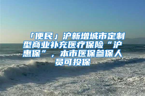 「便民」沪新增城市定制型商业补充医疗保险“沪惠保”，本市医保参保人员可投保