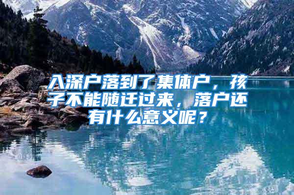 入深户落到了集体户，孩子不能随迁过来，落户还有什么意义呢？