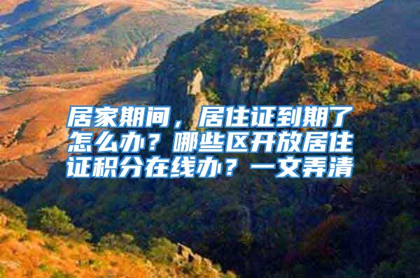 居家期间，居住证到期了怎么办？哪些区开放居住证积分在线办？一文弄清→