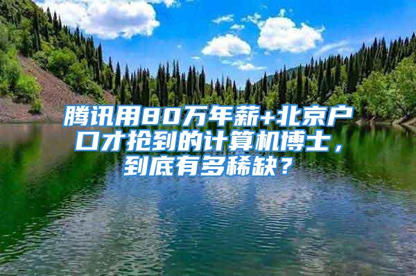 腾讯用80万年薪+北京户口才抢到的计算机博士，到底有多稀缺？