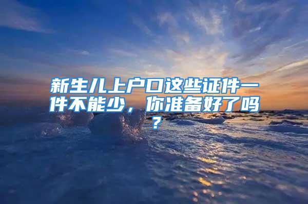 新生儿上户口这些证件一件不能少，你准备好了吗？