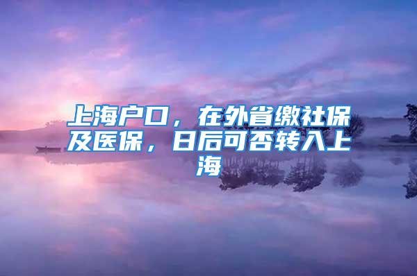 上海户口，在外省缴社保及医保，日后可否转入上海