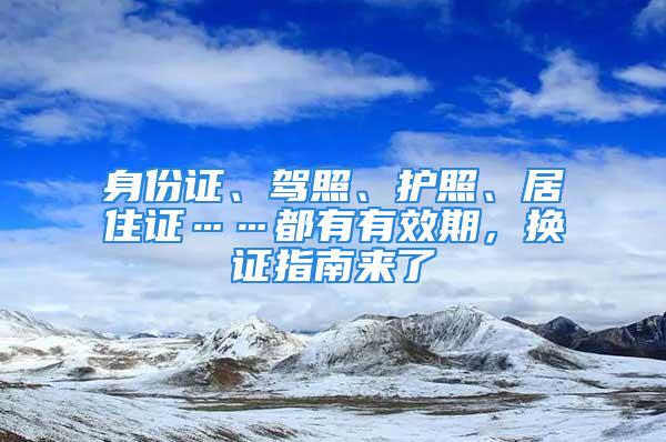 身份证、驾照、护照、居住证……都有有效期，换证指南来了