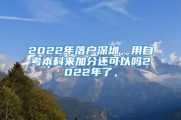 2022年落户深圳，用自考本科来加分还可以吗2022年了，