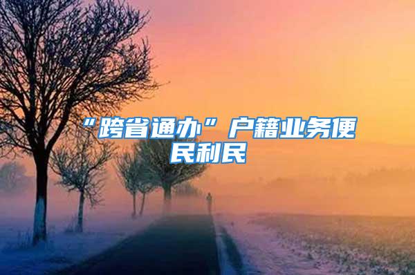 “跨省通办”户籍业务便民利民