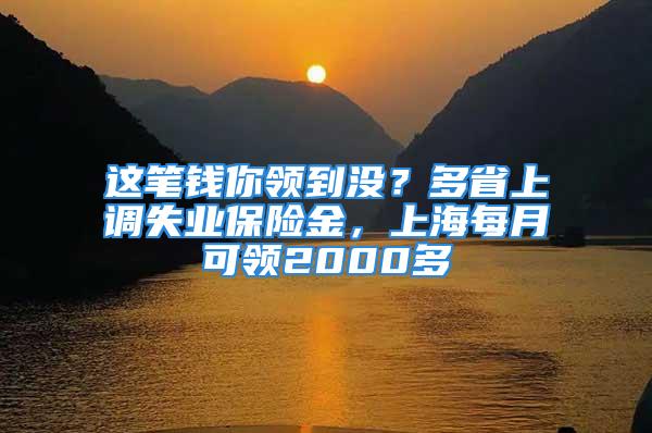 这笔钱你领到没？多省上调失业保险金，上海每月可领2000多