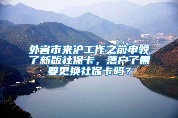 外省市来沪工作之前申领了新版社保卡，落户了需要更换社保卡吗？