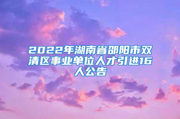 2022年湖南省邵阳市双清区事业单位人才引进16人公告