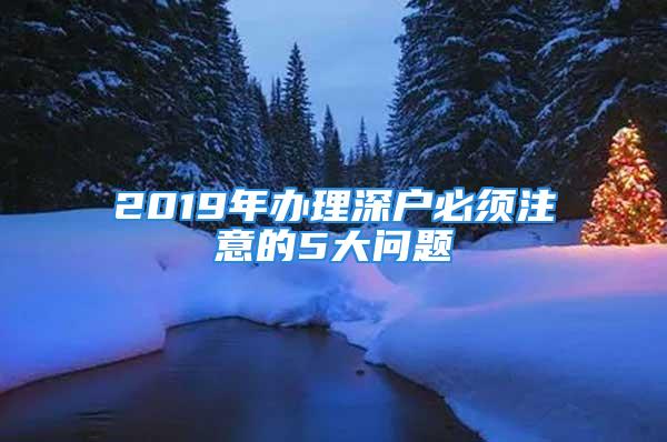 2019年办理深户必须注意的5大问题