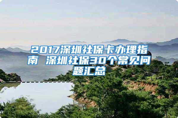 2017深圳社保卡办理指南 深圳社保30个常见问题汇总