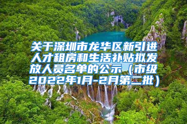 关于深圳市龙华区新引进人才租房和生活补贴拟发放人员名单的公示（市级2022年1月-2月第二批）