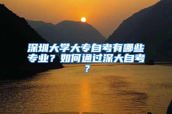 深圳大学大专自考有哪些专业？如何通过深大自考？