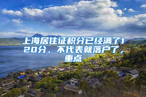 上海居住证积分已经满了120分，不代表就落户了，重点